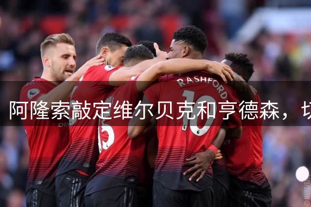 阿隆索敲定维尔贝克和亨德森，切尔西引援逻辑彻底反转有哪些改变